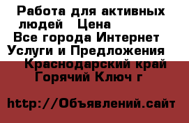 Работа для активных людей › Цена ­ 40 000 - Все города Интернет » Услуги и Предложения   . Краснодарский край,Горячий Ключ г.